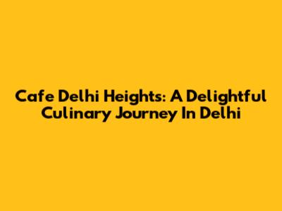 Cafe Delhi Heights: A Delightful Culinary Journey In Delhi