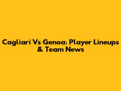 Cagliari Vs Genoa: Player Lineups & Team News