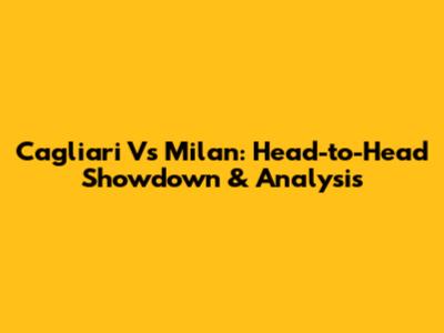 Cagliari Vs Milan: Head-to-Head Showdown & Analysis