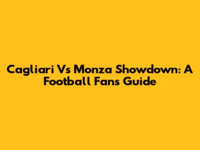 Cagliari Vs Monza Showdown: A Football Fan's Guide