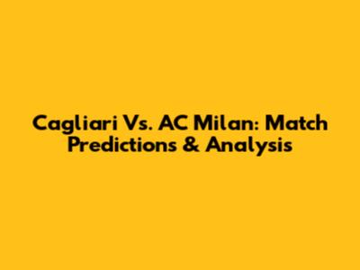 Cagliari Vs. AC Milan: Match Predictions & Analysis