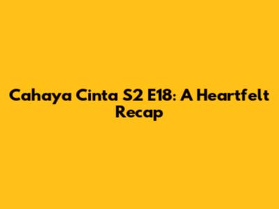 Cahaya Cinta S2 E18: A Heartfelt Recap