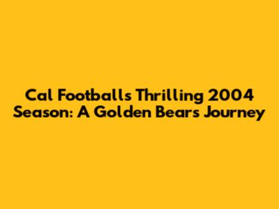 Cal Football's Thrilling 2004 Season: A Golden Bear's Journey