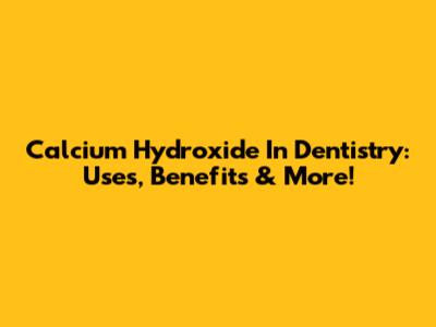 Calcium Hydroxide In Dentistry: Uses, Benefits & More!