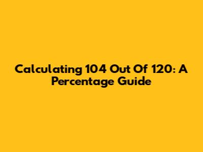 Calculating 104 Out Of 120: A Percentage Guide