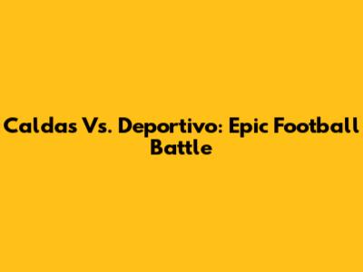 Caldas Vs. Deportivo: Epic Football Battle