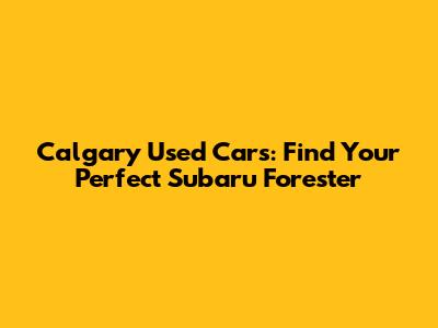 Calgary Used Cars: Find Your Perfect Subaru Forester