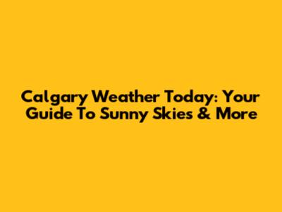 Calgary Weather Today: Your Guide To Sunny Skies & More