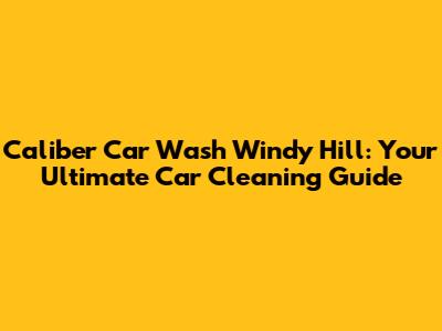 Caliber Car Wash Windy Hill: Your Ultimate Car Cleaning Guide
