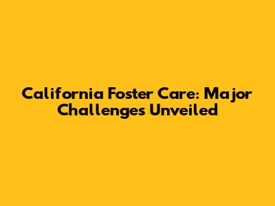 California Foster Care: Major Challenges Unveiled