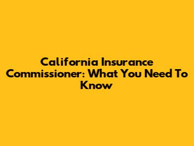 California Insurance Commissioner: What You Need To Know