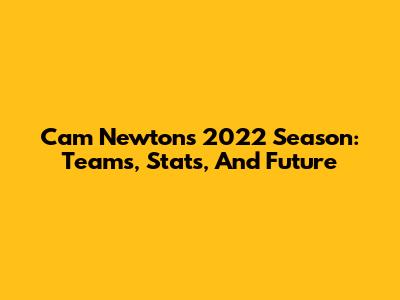 Cam Newton's 2022 Season: Teams, Stats, And Future
