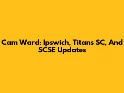 Cam Ward: Ipswich, Titans SC, And SCSE Updates