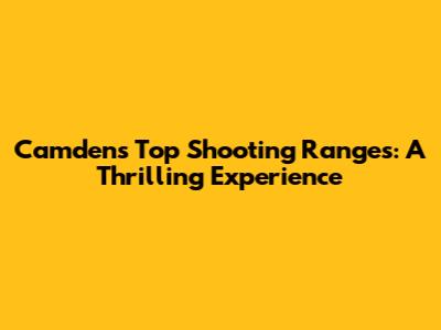 Camden's Top Shooting Ranges: A Thrilling Experience