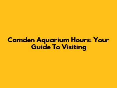 Camden Aquarium Hours: Your Guide To Visiting