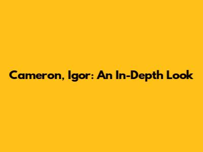Cameron, Igor: An In-Depth Look