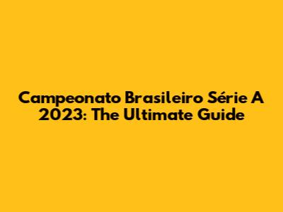 Campeonato Brasileiro Série A 2023: The Ultimate Guide