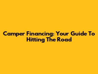 Camper Financing: Your Guide To Hitting The Road