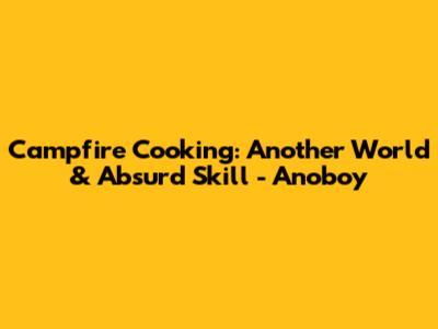 Campfire Cooking: Another World & Absurd Skill - Anoboy