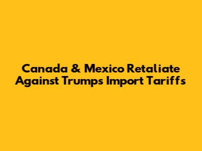 Canada & Mexico Retaliate Against Trump's Import Tariffs