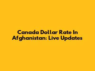 Canada Dollar Rate In Afghanistan: Live Updates