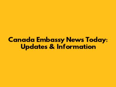Canada Embassy News Today: Updates & Information