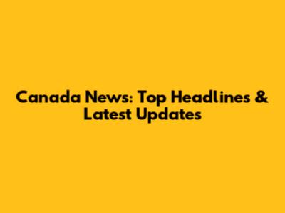 Canada News: Top Headlines & Latest Updates
