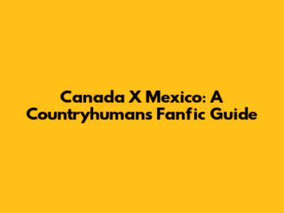 Canada X Mexico: A Countryhumans Fanfic Guide