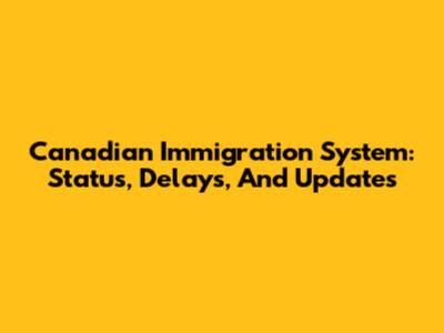 Canadian Immigration System: Status, Delays, And Updates