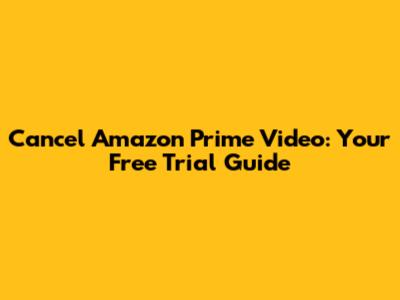 Cancel Amazon Prime Video: Your Free Trial Guide