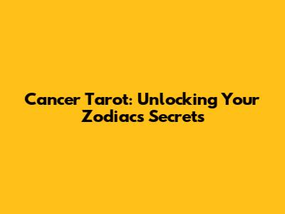 Cancer Tarot: Unlocking Your Zodiac's Secrets