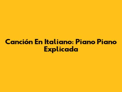 Canción En Italiano: Piano Piano Explicada