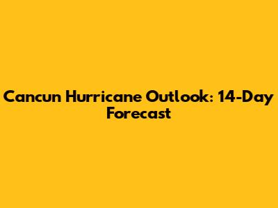 Cancun Hurricane Outlook: 14-Day Forecast