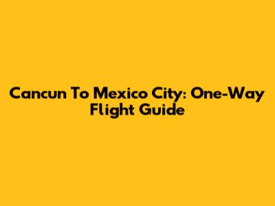 Cancun To Mexico City: One-Way Flight Guide