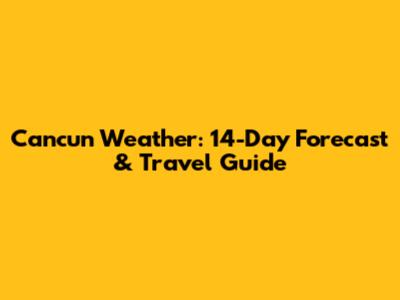 Cancun Weather: 14-Day Forecast & Travel Guide