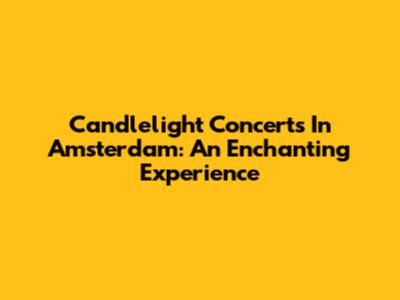 Candlelight Concerts In Amsterdam: An Enchanting Experience