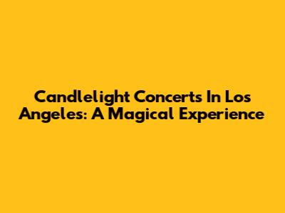 Candlelight Concerts In Los Angeles: A Magical Experience