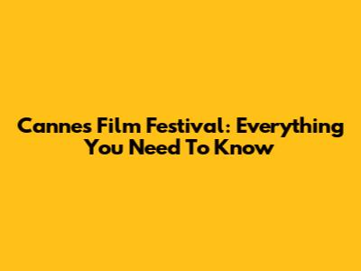 Cannes Film Festival: Everything You Need To Know