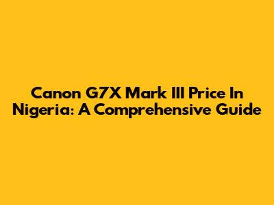 Canon G7X Mark III Price In Nigeria: A Comprehensive Guide