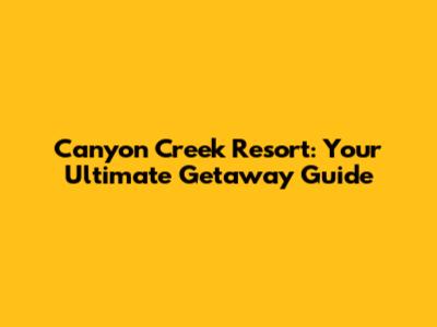 Canyon Creek Resort: Your Ultimate Getaway Guide