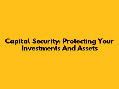 Capital Security: Protecting Your Investments And Assets