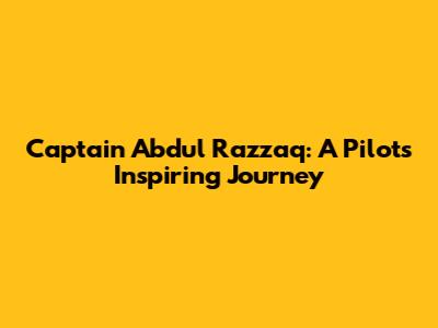 Captain Abdul Razzaq: A Pilot's Inspiring Journey