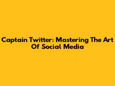 Captain Twitter: Mastering The Art Of Social Media