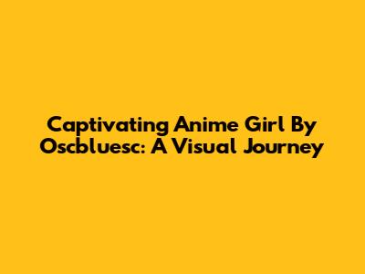 Captivating Anime Girl By Oscbluesc: A Visual Journey