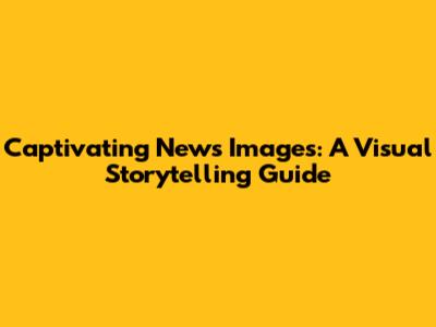 Captivating News Images: A Visual Storytelling Guide