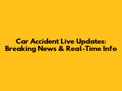 Car Accident Live Updates: Breaking News & Real-Time Info