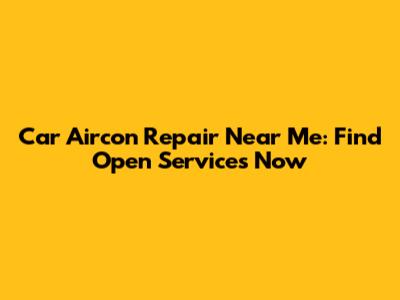 Car Aircon Repair Near Me: Find Open Services Now
