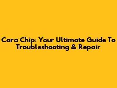 Cara Chip: Your Ultimate Guide To Troubleshooting & Repair