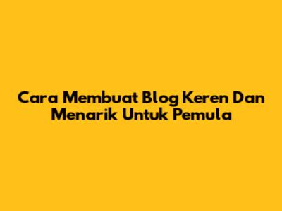Cara Membuat Blog Keren Dan Menarik Untuk Pemula