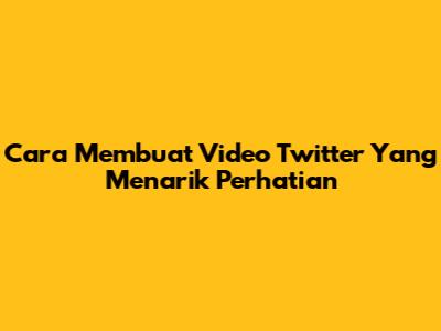 Cara Membuat Video Twitter Yang Menarik Perhatian